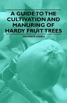 Útmutató a kemény gyümölcsfák termesztéséhez és trágyázásához - A Guide to the Cultivation and Manuring of Hardy Fruit Trees