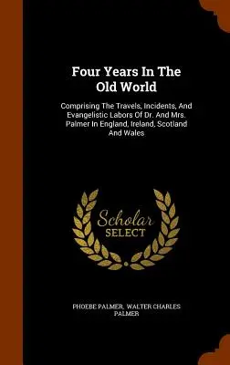 Négy év a régi világban: Palmer doktor és Palmer asszony utazásai, eseményei és evangelizációs munkája Angliában, Írországban, Skóciában és Walesben. - Four Years In The Old World: Comprising The Travels, Incidents, And Evangelistic Labors Of Dr. And Mrs. Palmer In England, Ireland, Scotland And Wa