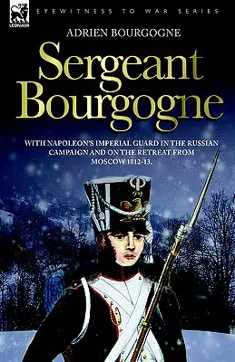 Bourgogne őrmester - Napóleon császári gárdájával az orosz hadjáratban és a moszkvai visszavonuláson 1812 - 13 - Sergeant Bourgogne - with Napoleon's Imperial Guard in the Russian campaign and on the retreat from Moscow 1812 - 13