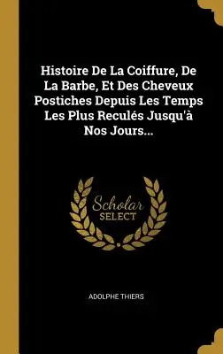 Histoire De La Coiffure, De La Barbe, Et Des Cheveux Postiches Depuis Les Temps Les Plus Reculs Jusqu' Nos Jours...