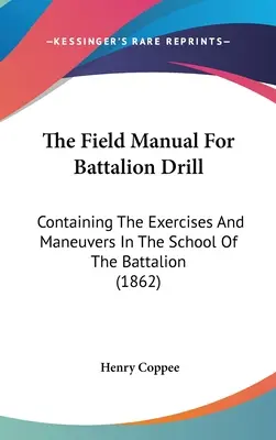 The Field Manual For Battalion Drill: Tartalmazza a zászlóalj iskolájának gyakorlatait és manővereit (1862) - The Field Manual For Battalion Drill: Containing The Exercises And Maneuvers In The School Of The Battalion (1862)