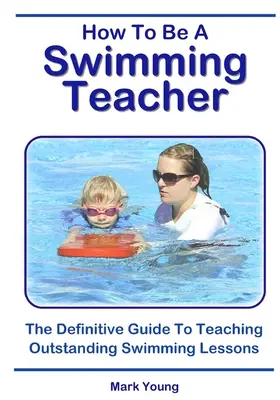 Hogyan legyél úszótanár: A végleges útmutató a kiemelkedő úszóórák tanításához - How To Be A Swimming Teacher: The Definitive Guide To Teaching Outstanding Swimming Lessons