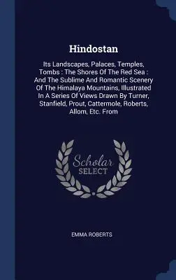 Hindostan: Tájak, paloták, templomok, sírok: A Vörös-tenger partjai: És a Himalája fenséges és romantikus tájai - Hindostan: Its Landscapes, Palaces, Temples, Tombs: The Shores Of The Red Sea: And The Sublime And Romantic Scenery Of The Himala