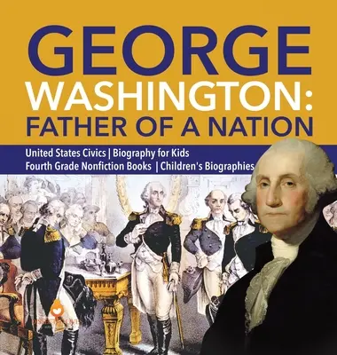 George Washington: Negyedik osztályos nemirodalmi könyvek Gyermekéletrajzok Gyermekéletrajzok - George Washington: Father of a Nation United States Civics Biography for Kids Fourth Grade Nonfiction Books Children's Biographies