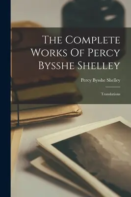 Percy Bysshe Shelley összes művei: Fordítások - The Complete Works Of Percy Bysshe Shelley: Translations