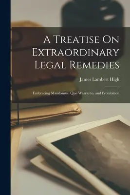 Értekezés a rendkívüli jogorvoslatokról: Embracing Mandamus, Quo Warranto, and Prohibition - A Treatise On Extraordinary Legal Remedies: Embracing Mandamus, Quo Warranto, and Prohibition