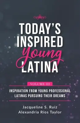 A mai ihletett fiatal latina III. kötet: Inspiráció az álmaikat megvalósító fiatal, hivatásos latináktól - Today's Inspired Young Latina Volume III: Inspiration from Young Professional Latinas Pursuing Their Dreams