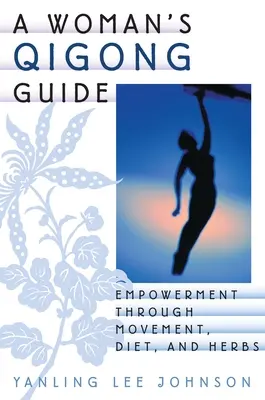 Egy nő Qigong útmutatója: Erősödés a mozgás, az étrend és a gyógynövények segítségével - A Woman's Qigong Guide: Empowerment Through Movement, Diet, and Herbs