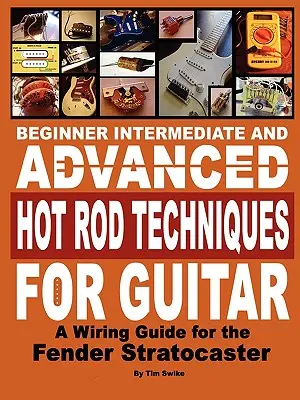 Kezdő középhaladó és haladó Hot Rod technikák gitárhoz a Fender Stratocaster bekötési útmutatója - Beginner Intermediate and Advanced Hot Rod Techniques for Guitar a Fender Stratocaster Wiring Guide