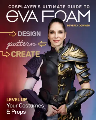 Cosplayer's Ultimate Guide to Eva Foam: Design, Pattern & Create; Level Up Your Costumes & Requps (Tervezz, mintázz és alkoss; emeld a jelmezeidet és kellékeidet) - Cosplayer's Ultimate Guide to Eva Foam: Design, Pattern & Create; Level Up Your Costumes & Props