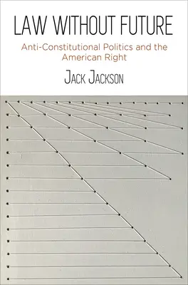 Jövő nélküli jog: Az alkotmányellenes politika és az amerikai jobboldal - Law Without Future: Anti-Constitutional Politics and the American Right