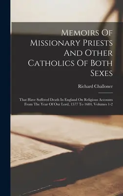 Memoirs Of Missionary Priests And Other Catholics Of Both Sexes: Akik vallási okokból szenvedtek halált Angliában Urunk évétől kezdve, - Memoirs Of Missionary Priests And Other Catholics Of Both Sexes: That Have Suffered Death In England On Religious Accounts From The Year Of Our Lord,