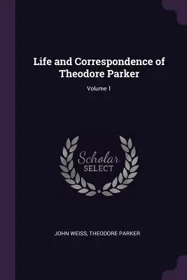 Theodore Parker élete és levelezése; 1. kötet - Life and Correspondence of Theodore Parker; Volume 1