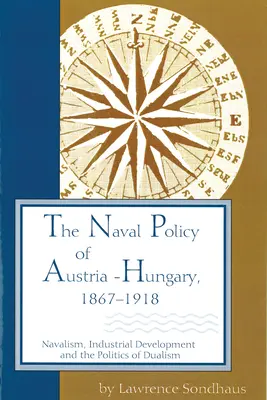 Ausztria-Magyarország haditengerészeti politikája, 1867-1918: A haditengerészet, az ipari fejlődés és a dualizmus politikája - The Naval Policy of Austria-Hungary, 1867-1918: Navalism, Industrial Development, and the Politics of Dualism