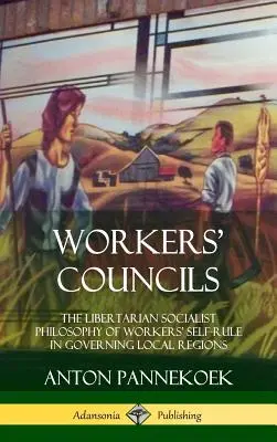 Munkástanácsok: A dolgozók önrendelkezésének libertárius szocialista filozófiája a helyi régiók irányításában (Keménykötés) - Workers' Councils: The Libertarian Socialist Philosophy of Workers' Self-Rule in Governing Local Regions (Hardcover)