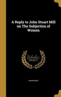 Odpověď Johnu Stuartovi Millovi na téma Poddanství žen (A Reply to John Stuart Mill on The Subjection of Women) - A Reply to John Stuart Mill on The Subjection of Women