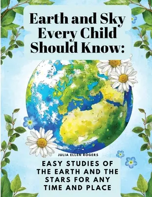 Föld és ég, amit minden gyermeknek ismernie kell: Könnyű tanulmányok a Földről és a csillagokról minden időben és helyen - Earth and Sky Every Child Should Know: Easy studies of the earth and the stars for any time and place