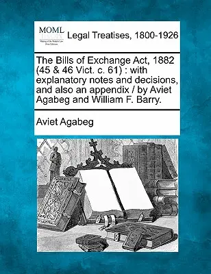 Az 1882. évi váltótörvény (45 & 46 Vict. C. 61): Magyarázó megjegyzésekkel és határozatokkal, valamint egy függelékkel / Aviet Agabeg és William F. Bar által - The Bills of Exchange ACT, 1882 (45 & 46 Vict. C. 61): With Explanatory Notes and Decisions, and Also an Appendix / By Aviet Agabeg and William F. Bar