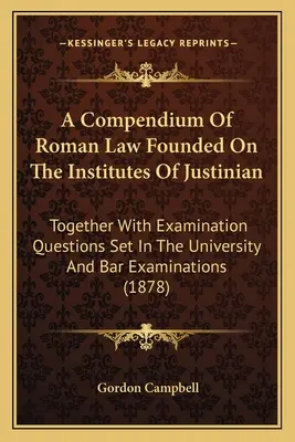 A római jog kompendiuma Justinianus Intézményei alapján: Az egyetemi és ügyvédi vizsgák vizsgakérdéseivel együtt (1878) - A Compendium of Roman Law Founded on the Institutes of Justinian: Together with Examination Questions Set in the University and Bar Examinations (1878