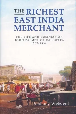 Nejbohatší východoindický obchodník: Život a podnikání Johna Palmera z Kalkaty v letech 1767-1836. - The Richest East India Merchant: The Life and Business of John Palmer of Calcutta, 1767-1836