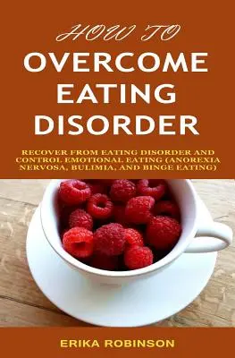 Hogyan győzzük le az evészavarokat: Gyógyulj meg az evési rendellenességből és irányítsd az érzelmi evést - How to Overcome Eating Disorder: Recover from Eating Disorder and Control Emotional Eating