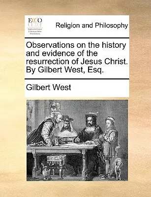 Megfigyelések Jézus Krisztus feltámadásának történetéről és bizonyítékairól. by Gilbert West, Esq. - Observations on the History and Evidence of the Resurrection of Jesus Christ. by Gilbert West, Esq.