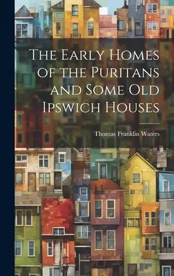 A puritánok korai otthonai és néhány régi ipswichi ház - The Early Homes of the Puritans and Some Old Ipswich Houses