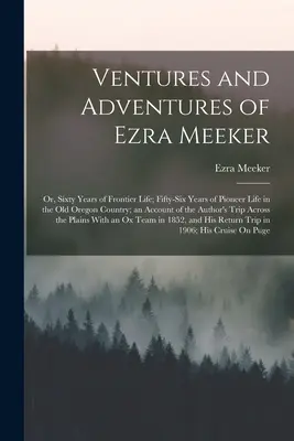 Ezra Meeker vállalkozásai és kalandjai: Vagy: Hatvan év határmenti élet; Ötvenhat év úttörőélet a régi Oregon vidékén; beszámoló a régi Oregon vidékéről. - Ventures and Adventures of Ezra Meeker: Or, Sixty Years of Frontier Life; Fifty-Six Years of Pioneer Life in the Old Oregon Country; an Account of the