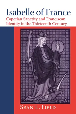 Isabelle of France: Capetian Sanctity és a ferences identitás a XIII. században - Isabelle of France: Capetian Sanctity and Franciscan Identity in the Thirteenth/Century