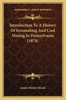 Bevezetés a pennsylvaniai vasgyártás és szénbányászat történetébe (1878) - Introduction To A History Of Ironmaking And Coal Mining In Pennsylvania (1878)