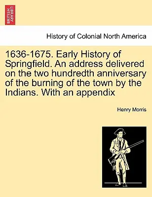 1636-1675. Springfield korai története. az indiánok általi felgyújtás kétszázadik évfordulóján elhangzott beszéd. mellékletekkel. - 1636-1675. Early History of Springfield. an Address Delivered on the Two Hundredth Anniversary of the Burning of the Town by the Indians. with an Appe