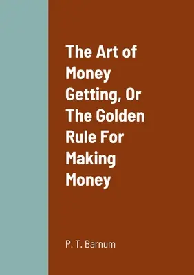 A pénzszerzés művészete, avagy a pénzszerzés aranyszabálya - The Art of Money Getting, Or The Golden Rule For Making Money