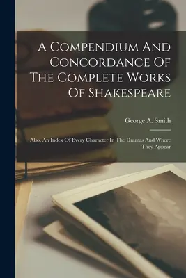 Shakespeare összes műveinek kompendiuma és konkordanciája: A drámák minden szereplőjének és megjelenési helyének mutatója is. - A Compendium And Concordance Of The Complete Works Of Shakespeare: Also, An Index Of Every Character In The Dramas And Where They Appear