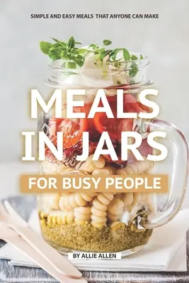 Étkezés befőttesüvegben elfoglalt emberek számára: Egyszerű és könnyű ételek, amelyeket bárki elkészíthet - Meals in Jars for Busy People: Simple and Easy Meals that Anyone Can Make