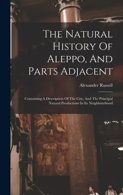 Aleppo és a szomszédos részek természetrajza: Tartalmazza a város leírását, és a környék főbb természeti képződményeit. - The Natural History Of Aleppo, And Parts Adjacent: Containing A Description Of The City, And The Principal Natural Productions In Its Neighbourhood