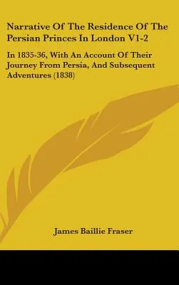 A perzsa hercegek londoni tartózkodásának elbeszélése V1-2: 1835-36-ban, a Perzsiából való utazásukról és az azt követő kalandokról szóló beszámolóval együtt. - Narrative Of The Residence Of The Persian Princes In London V1-2: In 1835-36, With An Account Of Their Journey From Persia, And Subsequent Adventures