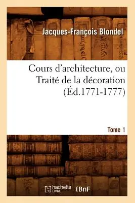 Cours d'Architecture, Ou Trait de la Dcoration, Tome 1 (1771-1777) (1771-1777) - Cours d'Architecture, Ou Trait de la Dcoration, Tome 1 (d.1771-1777)