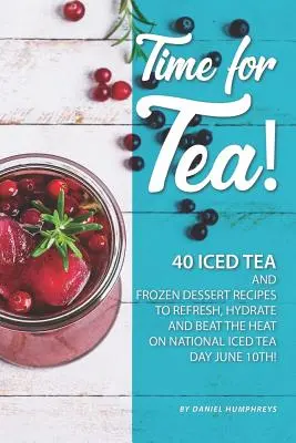 Ideje teázni!: Június 10-én, az Országos Jeges Tea Napon felfrissülni, hidratálni és legyőzni a hőséget: 40 jeges tea és fagyasztott desszert recept! - Time for Tea!: 40 Iced Tea and Frozen Dessert Recipes - To Refresh, Hydrate and Beat the Heat on National Iced Tea Day June 10th!