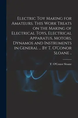 Elektromos játékkészítés amatőröknek. Ez a munka foglalkozik az elektromos játékok, elektromos készülékek, motorok, dinamók és műszerek készítésével. - Electric Toy Making for Amateurs. This Work Treats on the Making of Electrical Toys, Electrical Apparatus, Motors, Dynamos and Instruments in General