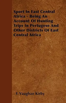 Sport Kelet-Közép-Afrikában - beszámoló a Pertugese és más kelet-közép-afrikai körzetekben tett vadászatokról - Sport In East Central Africa - Being An Account Of Hunting Trips In Pertugese And Other Districts Of East Central Africa