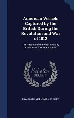 A britek által a forradalom és az 1812-es háború alatt elfogott amerikai hajók: Az új-skóciai Halifaxban működő tengerészeti bíróság feljegyzései. - American Vessels Captured by the British During the Revolution and War of 1812: The Records of the Vice-Admiralty Court at Halifax, Nova Scotia