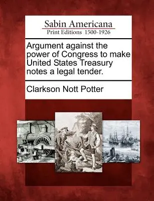 Érv a kongresszus azon hatalma ellen, hogy az Egyesült Államok kincstárjegyeit törvényes fizetőeszközzé tegye. - Argument Against the Power of Congress to Make United States Treasury Notes a Legal Tender.