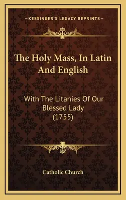 A szentmise, latinul és angolul: With The Litanies Of Our Blessed Lady (1755) - The Holy Mass, In Latin And English: With The Litanies Of Our Blessed Lady (1755)