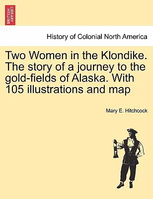 Két nő a Klondike-ban. Egy utazás története az alaszkai aranylelőhelyekre. 105 illusztrációval és térképpel - Two Women in the Klondike. The story of a journey to the gold-fields of Alaska. With 105 illustrations and map