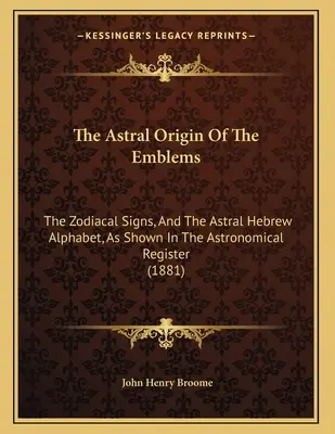 Az emblémák asztrális eredete: Az állatövi jegyek és az asztrális héber ábécé, ahogyan az a csillagászati regiszterben látható. - The Astral Origin Of The Emblems: The Zodiacal Signs, And The Astral Hebrew Alphabet, As Shown In The Astronomical Register