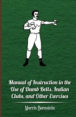 Kézikönyv a buta harangok, indián klubok és egyéb gyakorlatok használatára vonatkozó utasításokról - Manual Of Instruction In The Use Of Dumb Bells, Indian Clubs, And Other Exercises