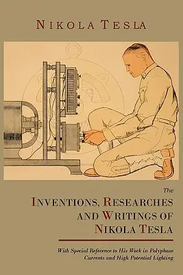 Nikola Tesla találmányai, kutatásai és írásai, különös tekintettel a többfázisú áramokkal és a nagy potenciálú világítással kapcsolatos munkásságára - The Inventions, Researches and Writings of Nikola Tesla, with Special Reference to His Work in Polyphase Currents and High Potential Lighting