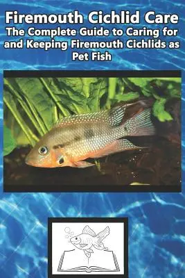 Firemouth Cichlid Care: A teljes útmutató a tűzszájú cichlidák kedvtelésből tartott halak gondozásához és tartásához - Firemouth Cichlid Care: The Complete Guide to Caring for and Keeping Firemouth Cichlids as Pet Fish