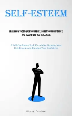 Önbecsülés: Tanuld meg, hogyan győzd le a félelmeidet, növeld az önbizalmadat, és fogadd el, ki vagy valójában (A Self-Confidence Book For Adul - Self-Esteem: Learn How To Conquer Your Fears, Boost Your Confidence, And Accept Who You Really Are (A Self-Confidence Book For Adul