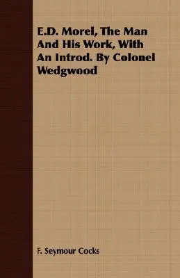 E.D. Morel, Az ember és munkássága, bevezetővel. Wedgwood ezredes által - E.D. Morel, The Man And His Work, With An Introd. By Colonel Wedgwood